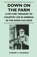 Down on the farm; a picture treasury of country life in America in the good old days Commentary by Stewart H Holbrook Pictures assembled and collated by Milton Rugoff 1446526461 Book Cover