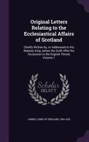 Original Letters Relating to the Ecclesiastical Affairs of Scotland: Chiefly Written by, or Addressed to His Majesty King James the Sixth After His Accession to the English Throne; Volume 1 1347228063 Book Cover