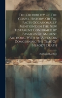 The Credibility Of The Gospel History, Or The Facts Occasionally Mention'd In The New Testament Confirmed By Passages Of Ancient Authors... With An Appendix Concerning The Time Of Herod's Death 102096829X Book Cover