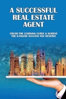 A Successful Real Estate Agent: Crush The Learning Curve & Achieve The 6-Figure Success You Deserve: How Do I Start As A Real Estate Developer B099C4V71P Book Cover