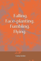 Falling. Face-planting. Fumbling. Flying.: For my lovers, For those who have been blindsided, For those who have lost their way, For those who are finally free B08RH7J8QP Book Cover