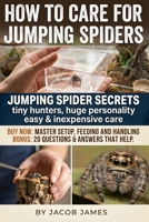 How to Care for Jumping Spiders: A Practical Jumping Spider Care Guide for Beginners: Setup, Feeding, Molting, Breeding and Daily Routines to Confidently Take Care of Your Jumping Spider B0GPN7RFRK Book Cover