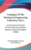 Catalogue of the Mechanical Engineering Collection, Part 2: In the Science Division of the Victoria and Albert Museum, South Kensington 1164598937 Book Cover