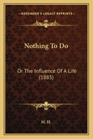 Nothing to Do: Or, the Influence of a Life, by M.H 0469087250 Book Cover