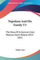 Napoleon And His Family V3: The Story Of A Corsican Clan; Moscow-Saint Helena 1813-1821 1432514822 Book Cover
