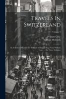 Travels In Switzerland: In A Series Of Letters To William Melmoth, Esq. From William Coxe ...: In Three Volumes; Volume 3 1022425676 Book Cover