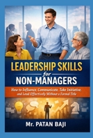 Leadership Skills for Non-Managers: How to Influence, Communicate, Take Initiative, and Lead Effectively Without a Formal Title B0GVKSZWH4 Book Cover