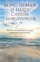 Being Human Is Hard: Choose Forgiveness: The Power of Connections, Courage, Compassion, and Creativity 1735145009 Book Cover