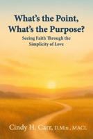 What’s the Point, What’s the Purpose?: Seeing Faith Through the Simplicity of Love 1971192007 Book Cover
