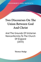 Two Discourses on the Union Between God and Christ, and the Grounds of Unitarian Nonconformity to the Church of England ; With Prefatory Address to Unitarian Christians 1120949025 Book Cover