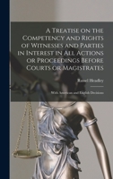 A Treatise on the Competency and Rights of Witnesses and Parties in Interest in All Actions or Proceedings Before Courts or Magistrates: With American and English Decisions 1240066201 Book Cover