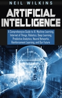 Artificial Intelligence: A Comprehensive Guide to AI, Machine Learning, Internet of Things, Robotics, Deep Learning, Predictive Analytics, Neural Networks, Reinforcement Learning, and Our Future 1647481147 Book Cover