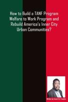 How to Build a TANF Program Welfare to Work Program and Rebuild America?s Inner City Urban Communities? 1981756159 Book Cover