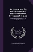 An Inquiry Into the Practical Merits of the System for the Government of India, Under the Superintendence of the Board of Controul 1164573187 Book Cover