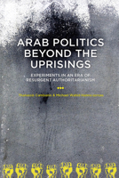Arab Politics Beyond the Uprisings: Experiments in an Era of Resurgent Authoritarianism 0870785478 Book Cover