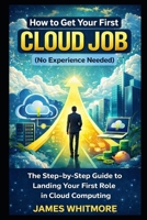 How to Get Your First Cloud Job (No Experience Needed): The Step-by-Step Guide to Landing Your First Role in Cloud Computing B0GXP76L6K Book Cover