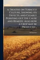 A Treatise on Tobacco Culture, Showing Its Defects, and Clearly Pointing Out the Cause and Remedy. Also How a Crop May Be Produced .. 1175840297 Book Cover
