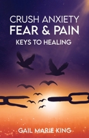 CRUSH ANXIETY, FEAR AND PAIN: Keys To Healing 1956190007 Book Cover