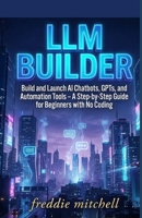LLM BUILDER: Build and Launch AI Chatbots, GPTs, and Automation Tools – A Step-by-Step Guide for Beginners with No Coding B0G6CVYM4Q Book Cover