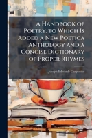 A Handbook of Poetry. to Which Is Added a New Poetica Anthology and a Concise Dictionary of Proper Rhymes 1147009945 Book Cover
