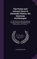 The Poems and Literary Prose of Alexander Wilson, the American Ornithologist: For the First Time Fully Collected and Compared With the Original and Early Editions, Mss., Etc, Volume 1 935450650X Book Cover