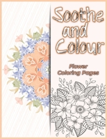 Soothe And Colour: Flower Coloring Pages For Relaxation and Mindfulness B0972TXR4W Book Cover