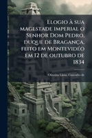 Elogio à sua magestade imperial o Senhor Dom Pedro, duque de Bragança, feito em Montevidéo em 12 de outubro de 1834 1173132996 Book Cover