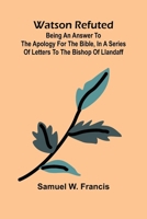 Watson Refuted; Being An Answer To The Apology For The Bible, In A Series Of Letters To The Bishop Of Llandaff 9364738403 Book Cover