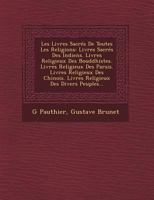 Les Livres Sacr�s de Toutes Les Religions: Livres Sacr�s Des Indiens. Livres Religieux Des Bouddhistes. Livres Religieux Des Parsis. Livres Religieux Des Chinois. Livres Religieux Des Divers Peuples.. 1249925657 Book Cover