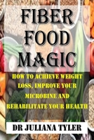 FIBER FOOD MAGIC: How To Achieve Weight Loss, Improve Your Microbine And Rehabilitate Your Health B09GJKJY65 Book Cover