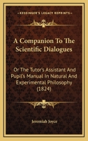 A Companion To The Scientific Dialogues: Or The Tutor's Assistant And Pupil's Manual In Natural And Experimental Philosophy 1164520865 Book Cover