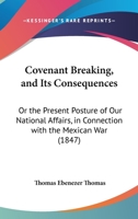 Covenant Breaking, And Its Consequences: Or The Present Posture Of Our National Affairs, In Connection With The Mexican War 114411148X Book Cover