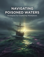 NAVIGATING POISONED WATERS Strategies For Challenging Workplaces B0H3FS19FQ Book Cover