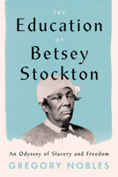 The Education of Betsey Stockton: An Odyssey of Slavery and Freedom 022669772X Book Cover