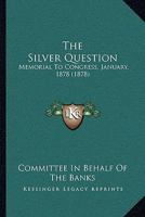 The Silver Question: Memorial To Congress, January, 1878... 3337233767 Book Cover