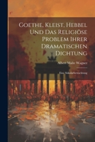 Goethe, Kleist, Hebbel Und Das Religi�se Problem Ihrer Dramatischen Dichtung: Eine S�kularbetrachtung 1167474678 Book Cover