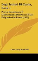 Degli Istituti Di Carita, Book 3: Per La Sussistenza E L'Educazione Dei Poveri E Dei Prigionieri In Roma (1870) 1168498627 Book Cover