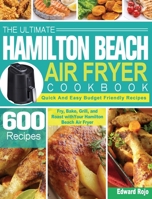 The Ultimate Hamilton Beach Air Fryer Cookbook: 600 Quick And Easy Budget Friendly Recipes to Fry, Bake, Grill, and Roast with Your Hamilton Beach Air Fryer 1801245398 Book Cover