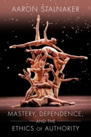 Mastery, Dependence, and the Ethics of Authority 0190052309 Book Cover