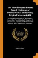 The Proud Papers (Robert Proud, Historian of Pennsylvania) Embracing, Original Manuscript[S]: Early American Almanacks, Newspapers, Paxton Boy ... Other Imprints; and a Collection of Americana 0344338789 Book Cover