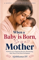 When a Baby is Born, So is a Mother: Newborn Care, Postpartum Recovery, Breastfeeding, Baby Sleep & Early Brain Development Guide for First-Time Moms (The Mother And Baby Wisdom) B0H24DL5QT Book Cover