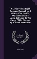 A Letter to the Right Reverend Samuel, Lord Bishop of St. David's, on the Charge He Lately Delivered to the Clergy of His Diocese. by a Welsh Freeholder 1348237546 Book Cover