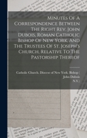Minutes Of A Correspondence Between The Right Rev. John Dubois, Roman Catholic Bishop Of New York, And The Trustees Of St. Joseph's Church, Relative To The Pastorship Thereof 1017233403 Book Cover