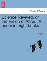 Science Revived, or the Vision of Alfred. A poem in eight books. 1241118833 Book Cover