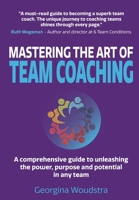 Mastering The Art of Team Coaching: A comprehensive guide to unleashing the power, purpose and potential in any team 1838467602 Book Cover