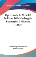 Opere Varie in Versi Ed in Prosa Di Michelangelo Buonarroti: Il Giovane, Aleune Delle Quali Non Mai Stampate 1104303531 Book Cover