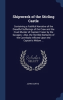 Shipwreck of the Stirling Castle: Containing a Faithful Narrative of the Dreadful Sufferings of the Crew and the Cruel Murder of Captain Fraser by the ... Inflicted Upon the Captain's Widow ... 1340380900 Book Cover