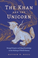The Khan and the Unicorn: Mongol Empire and Qing Knowledge in the Making of World History (Harvard East Asian Monographs) 0674303458 Book Cover