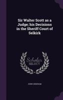 Sir Walter Scott as a judge: his decisions in the Sheriff Court of Selkirk. 1178338177 Book Cover