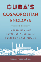 Cuba’s Cosmopolitan Enclaves: Imperialism and Internationalism in Eastern Sugar Towns (Caribbean Crossroads: Race, Identity, and Freedom Struggles) 1683405331 Book Cover